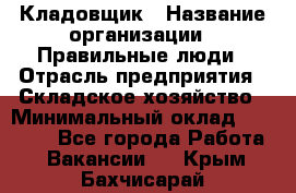 Кладовщик › Название организации ­ Правильные люди › Отрасль предприятия ­ Складское хозяйство › Минимальный оклад ­ 30 000 - Все города Работа » Вакансии   . Крым,Бахчисарай